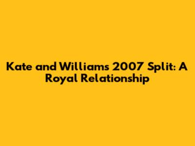 Kate and William's 2007 Split: A Royal Relationship