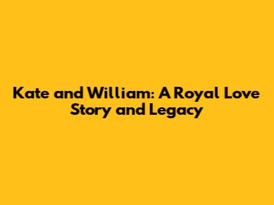 Kate and William: A Royal Love Story and Legacy