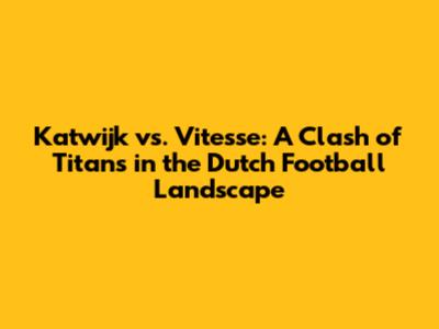 Katwijk vs. Vitesse: A Clash of Titans in the Dutch Football Landscape