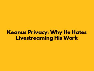 Keanu's Privacy: Why He Hates Livestreaming His Work