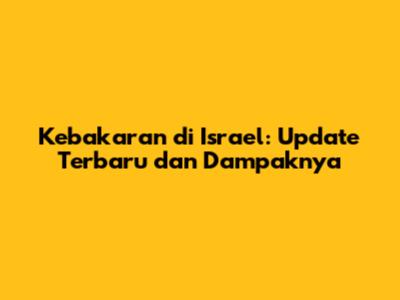 Kebakaran di Israel: Update Terbaru dan Dampaknya