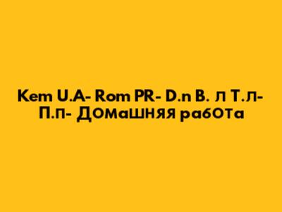 Kem U.A- Rom PR- D.n B. л Т.л- П.п- Домашняя работа