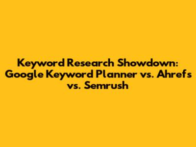 Keyword Research Showdown: Google Keyword Planner vs. Ahrefs vs. Semrush