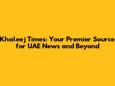 Khaleej Times: Your Premier Source for UAE News and Beyond