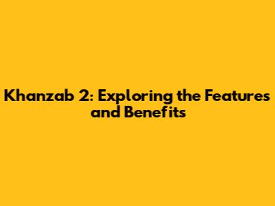 Khanzab 2: Exploring the Features and Benefits