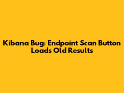 Kibana Bug: Endpoint Scan Button Loads Old Results