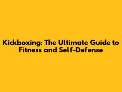 Kickboxing: The Ultimate Guide to Fitness and Self-Defense