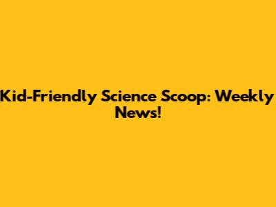 Kid-Friendly Science Scoop: Weekly News!