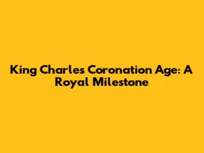 King Charles' Coronation Age: A Royal Milestone