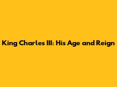 King Charles III: His Age and Reign