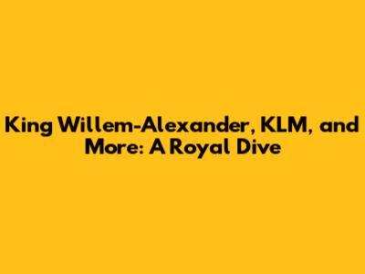 King Willem-Alexander, KLM, and More: A Royal Dive