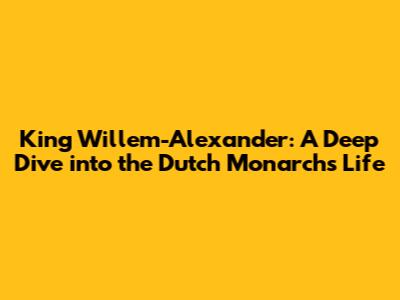 King Willem-Alexander: A Deep Dive into the Dutch Monarch's Life