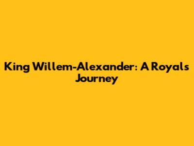 King Willem-Alexander: A Royal's Journey