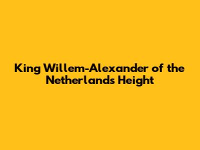 King Willem-Alexander of the Netherlands Height