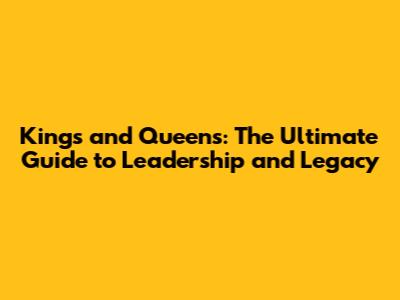 Kings and Queens: The Ultimate Guide to Leadership and Legacy