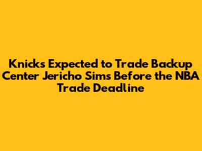 Knicks Expected to Trade Backup Center Jericho Sims Before the NBA Trade Deadline