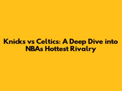 Knicks vs Celtics: A Deep Dive into NBA's Hottest Rivalry