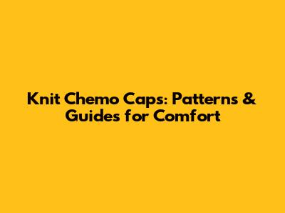 Knit Chemo Caps: Patterns & Guides for Comfort