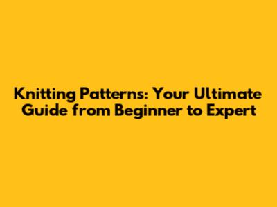 Knitting Patterns: Your Ultimate Guide from Beginner to Expert