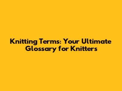 Knitting Terms: Your Ultimate Glossary for Knitters