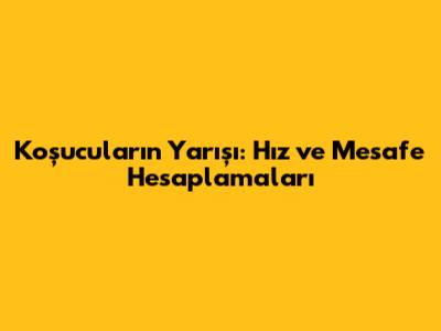 Koşucuların Yarışı: Hız ve Mesafe Hesaplamaları