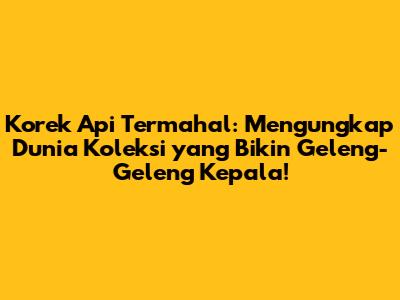 Korek Api Termahal: Mengungkap Dunia Koleksi yang Bikin Geleng-Geleng Kepala!