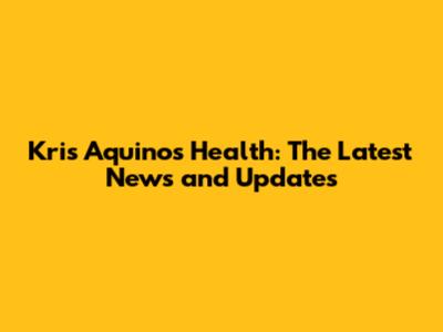 Kris Aquino's Health: The Latest News and Updates