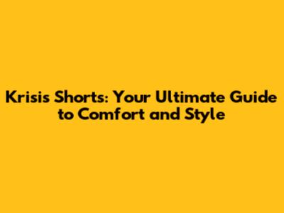 Krisis Shorts: Your Ultimate Guide to Comfort and Style