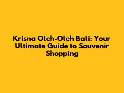 Krisna Oleh-Oleh Bali: Your Ultimate Guide to Souvenir Shopping
