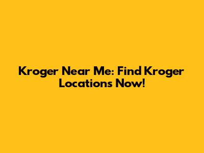 Kroger Near Me: Find Kroger Locations Now!