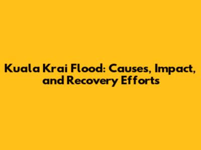 Kuala Krai Flood: Causes, Impact, and Recovery Efforts