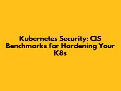 Kubernetes Security: CIS Benchmarks for Hardening Your K8s