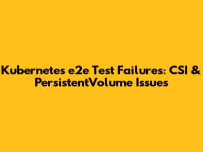 Kubernetes e2e Test Failures: CSI & PersistentVolume Issues