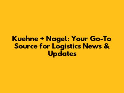 Kuehne + Nagel: Your Go-To Source for Logistics News & Updates