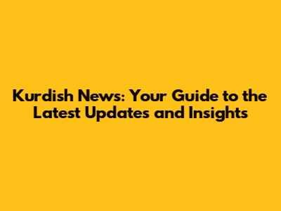 Kurdish News: Your Guide to the Latest Updates and Insights