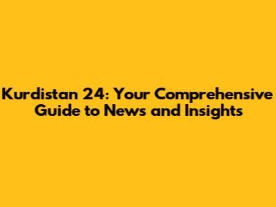Kurdistan 24: Your Comprehensive Guide to News and Insights