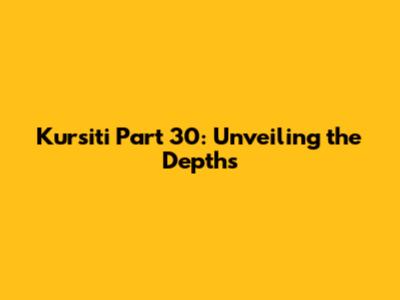 Kursiti Part 30: Unveiling the Depths