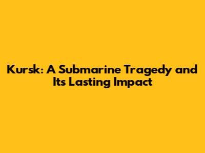 Kursk: A Submarine Tragedy and Its Lasting Impact