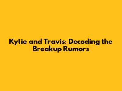 Kylie and Travis: Decoding the Breakup Rumors