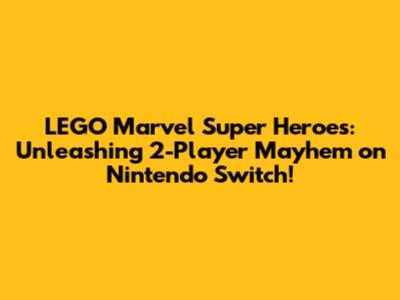 LEGO Marvel Super Heroes: Unleashing 2-Player Mayhem on Nintendo Switch!