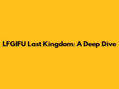 LFGIFU Last Kingdom: A Deep Dive