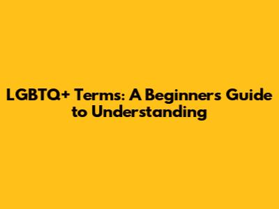 LGBTQ+ Terms: A Beginner's Guide to Understanding
