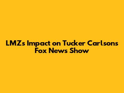 LMZ's Impact on Tucker Carlson's Fox News Show