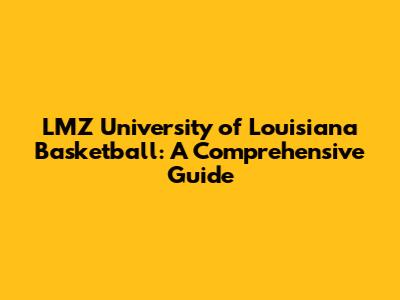 LMZ University of Louisiana Basketball: A Comprehensive Guide