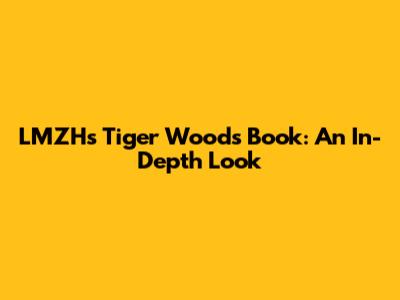 LMZH's Tiger Woods Book: An In-Depth Look