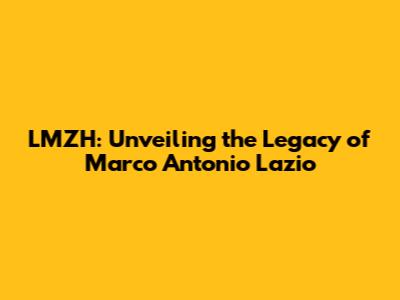 LMZH: Unveiling the Legacy of Marco Antonio Lazio