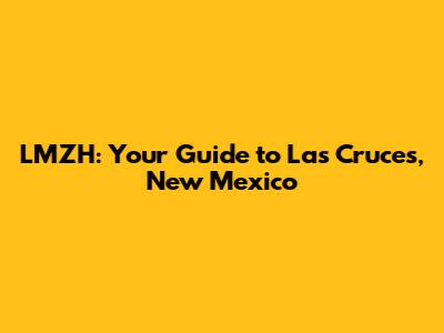 LMZH: Your Guide to Las Cruces, New Mexico