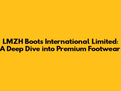 LMZH Boots International Limited: A Deep Dive into Premium Footwear