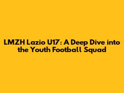 LMZH Lazio U17: A Deep Dive into the Youth Football Squad