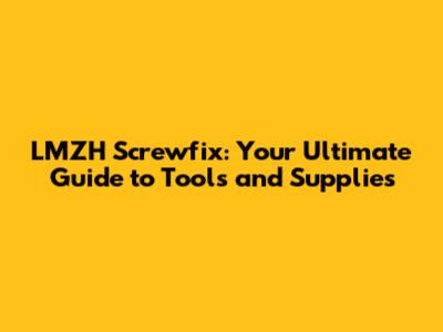 LMZH Screwfix: Your Ultimate Guide to Tools and Supplies